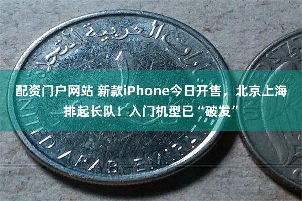 配资门户网站 新款iPhone今日开售，北京上海排起长队！入门机型已“破发”