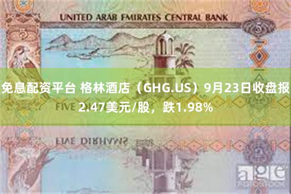 免息配资平台 格林酒店（GHG.US）9月23日收盘报2.47美元/股，跌1.98%