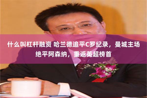 什么叫杠杆融资 哈兰德追平C罗纪录，曼城主场绝平阿森纳，重返英超榜首