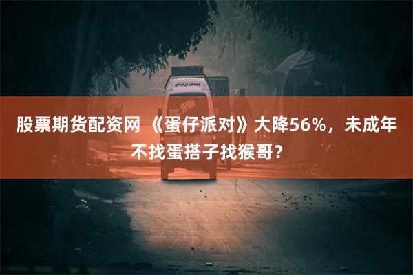 股票期货配资网 《蛋仔派对》大降56%，未成年不找蛋搭子找猴哥？