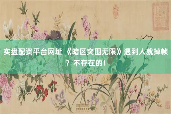 实盘配资平台网址 《暗区突围无限》遇到人就掉帧？不存在的！