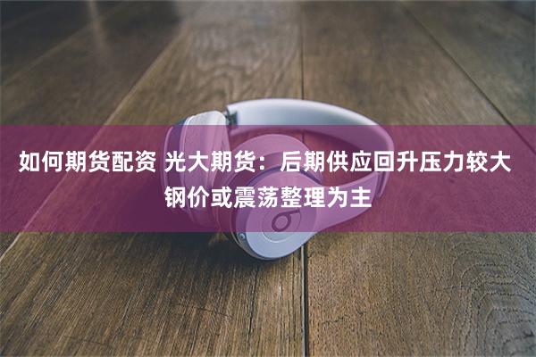 如何期货配资 光大期货：后期供应回升压力较大 钢价或震荡整理为主