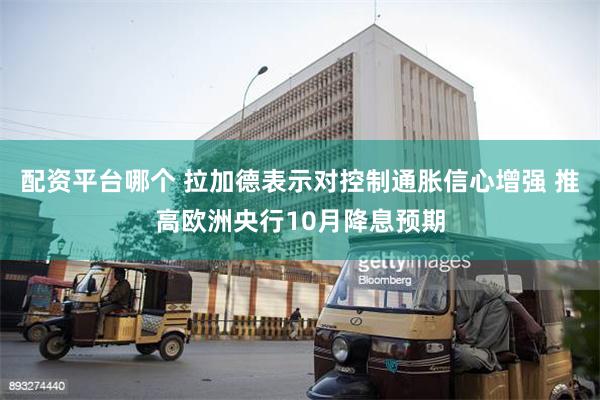 配资平台哪个 拉加德表示对控制通胀信心增强 推高欧洲央行10月降息预期