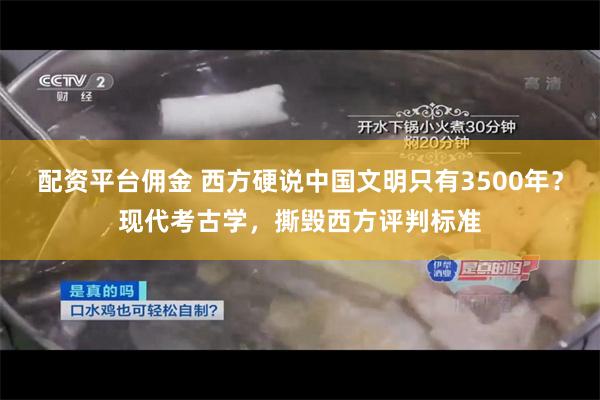 配资平台佣金 西方硬说中国文明只有3500年？现代考古学，撕毁西方评判标准