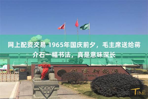 网上配资交易 1965年国庆前夕，毛主席送给蒋介石一幅书法，真是意味深长