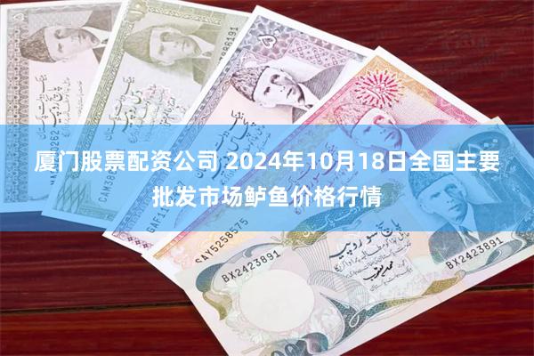 厦门股票配资公司 2024年10月18日全国主要批发市场鲈鱼价格行情