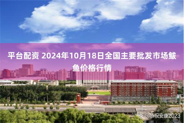 平台配资 2024年10月18日全国主要批发市场鲅鱼价格行情