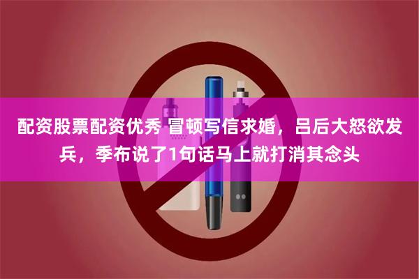 配资股票配资优秀 冒顿写信求婚，吕后大怒欲发兵，季布说了1句话马上就打消其念头