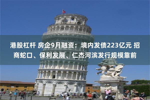 港股杠杆 房企9月融资：境内发债223亿元 招商蛇口、保利发展、仁杰河滨发行规模靠前