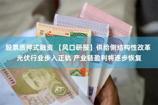 股票质押式融资 【风口研报】供给侧结构性改革 光伏行业步入正轨 产业链盈利将逐步恢复