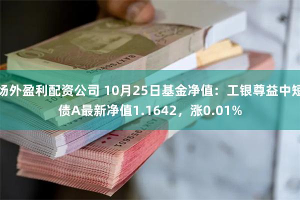 场外盈利配资公司 10月25日基金净值：工银尊益中短债A最新净值1.1642，涨0.01%