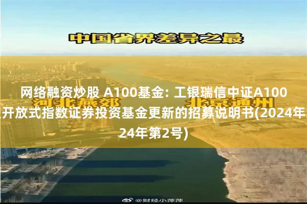 网络融资炒股 A100基金: 工银瑞信中证A100交易型开放式指数证券投资基金更新的招募说明书(2024年第2号)