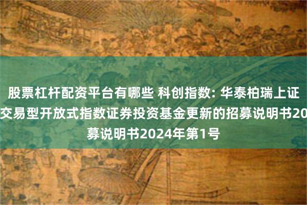 股票杠杆配资平台有哪些 科创指数: 华泰柏瑞上证科创板100交易型开放式指数证券投资基金更新的招募说明书2024年第1号