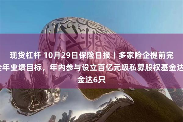 现货杠杆 10月29日保险日报丨多家险企提前完成全年业绩目标，年内参与设立百亿元级私募股权基金达6只