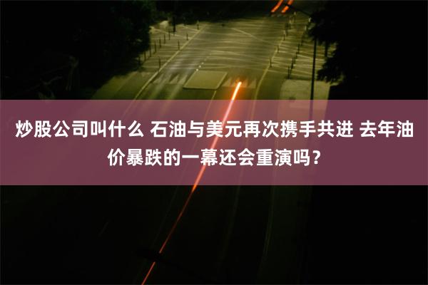 炒股公司叫什么 石油与美元再次携手共进 去年油价暴跌的一幕还会重演吗？