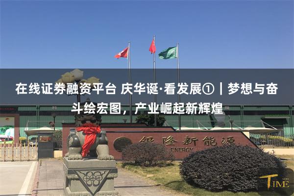 在线证劵融资平台 庆华诞·看发展①｜梦想与奋斗绘宏图，产业崛起新辉煌