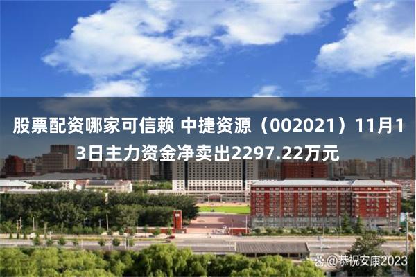 股票配资哪家可信赖 中捷资源（002021）11月13日主力资金净卖出2297.22万元