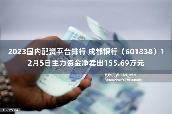 2023国内配资平台排行 成都银行（601838）12月5日主力资金净卖出155.69万元