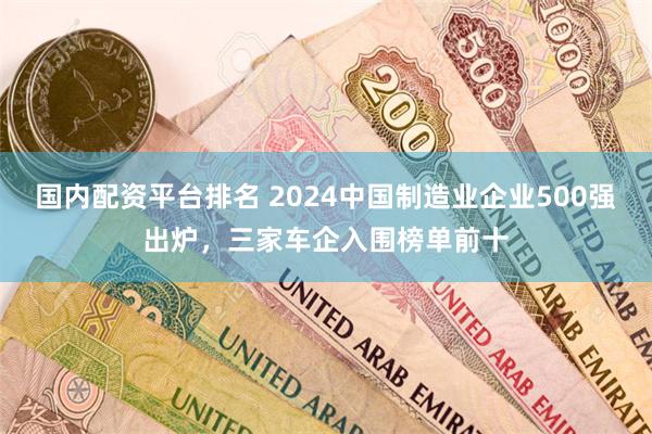 国内配资平台排名 2024中国制造业企业500强出炉，三家车企入围榜单前十