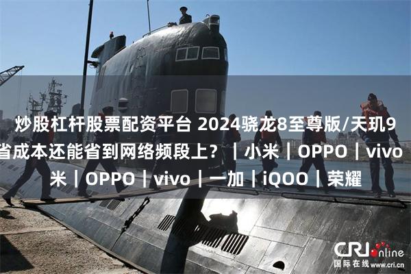 炒股杠杆股票配资平台 2024骁龙8至尊版/天玑9400旗舰信号横评：省成本还能省到网络频段上？｜小米｜OPPO｜vivo｜一加｜iQOO｜荣耀