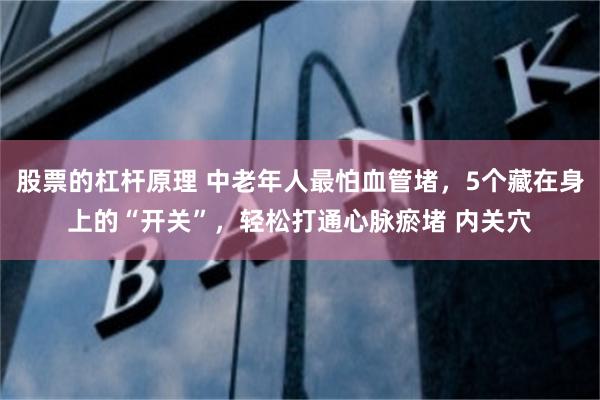 股票的杠杆原理 中老年人最怕血管堵，5个藏在身上的“开关”，轻松打通心脉瘀堵 内关穴