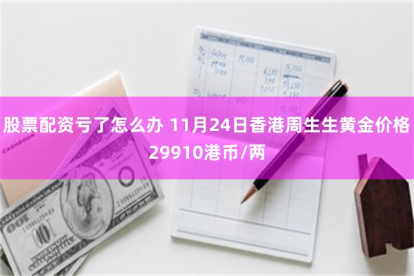 股票配资亏了怎么办 11月24日香港周生生黄金价格29910港币/两