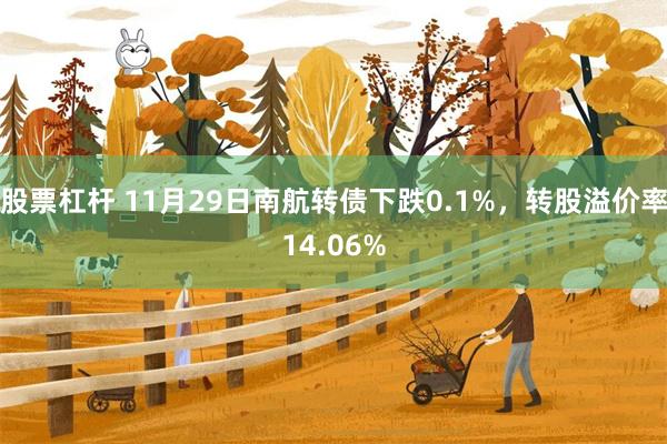 股票杠杆 11月29日南航转债下跌0.1%，转股溢价率14.06%