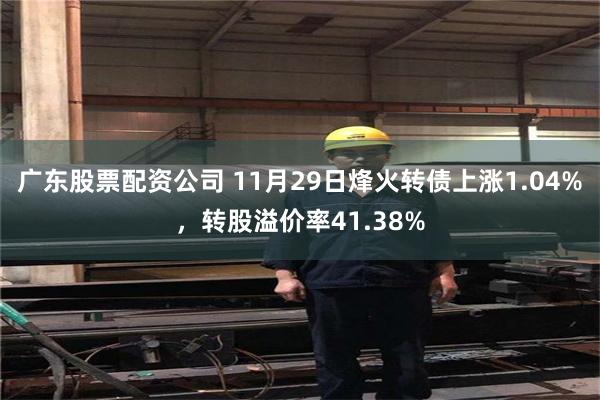 广东股票配资公司 11月29日烽火转债上涨1.04%，转股溢价率41.38%