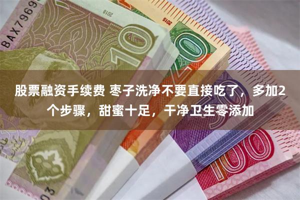 股票融资手续费 枣子洗净不要直接吃了，多加2个步骤，甜蜜十足，干净卫生零添加