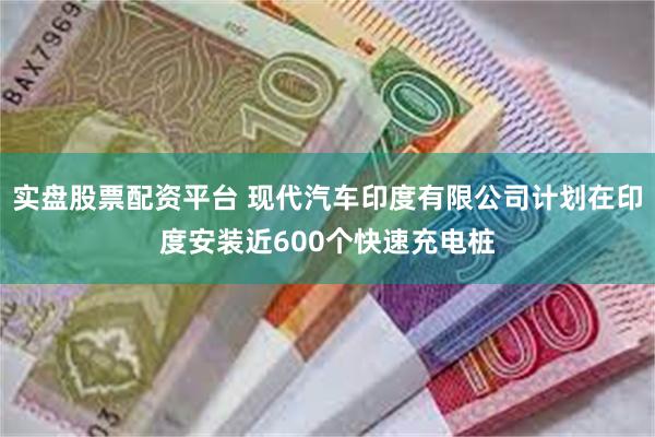 实盘股票配资平台 现代汽车印度有限公司计划在印度安装近600个快速充电桩