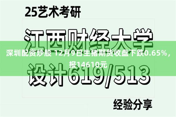 深圳配资炒股 12月9日生猪期货收盘下跌0.65%，报14610元