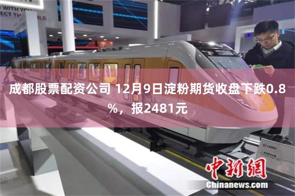 成都股票配资公司 12月9日淀粉期货收盘下跌0.8%，报2481元