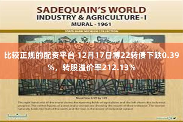 比较正规的配资平台 12月17日博22转债下跌0.39%，转股溢价率212.13%