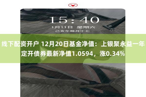 线下配资开户 12月20日基金净值：上银聚永益一年定开债券最新净值1.0594，涨0.34%