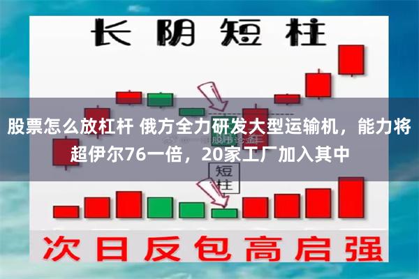 股票怎么放杠杆 俄方全力研发大型运输机，能力将超伊尔76一倍，20家工厂加入其中