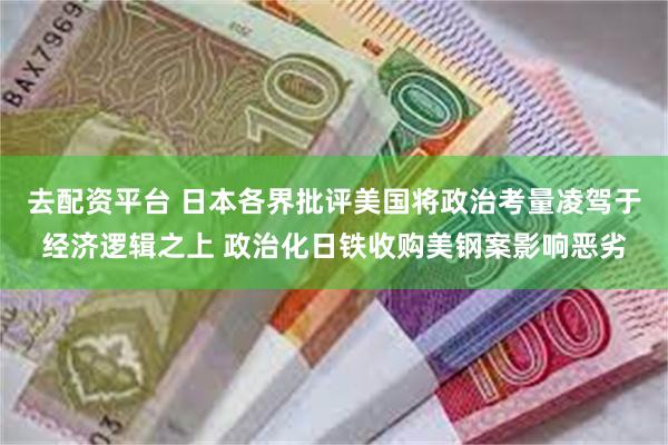 去配资平台 日本各界批评美国将政治考量凌驾于经济逻辑之上 政治化日铁收购美钢案影响恶劣