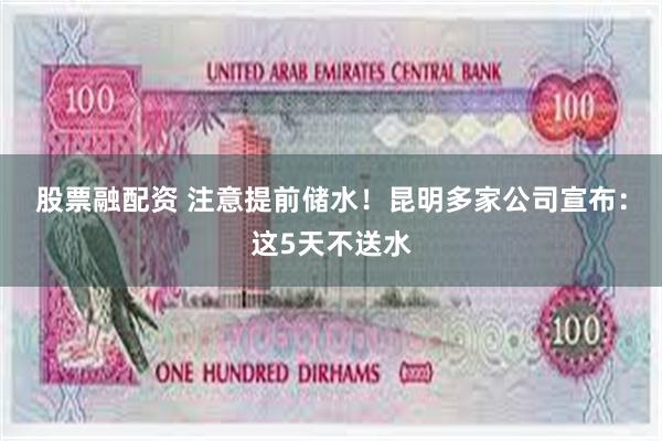 股票融配资 注意提前储水！昆明多家公司宣布：这5天不送水