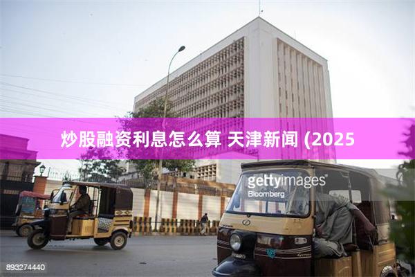 炒股融资利息怎么算 天津新闻 (2025