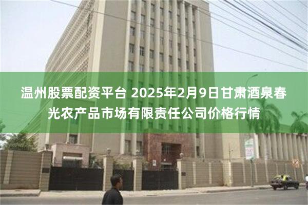 温州股票配资平台 2025年2月9日甘肃酒泉春光农产品市场有限责任公司价格行情