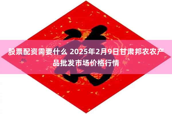 股票配资需要什么 2025年2月9日甘肃邦农农产品批发市场价格行情