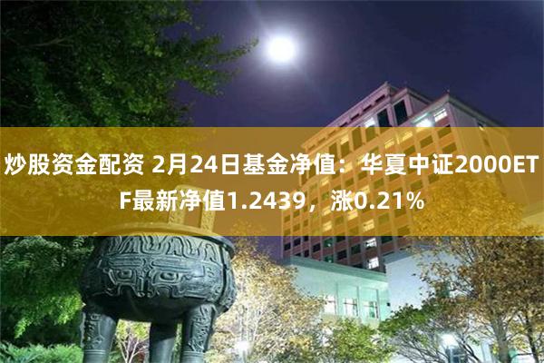 炒股资金配资 2月24日基金净值：华夏中证2000ETF最新净值1.2439，涨0.21%