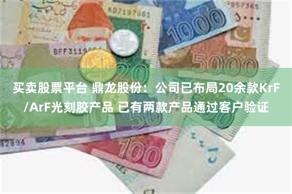 买卖股票平台 鼎龙股份：公司已布局20余款KrF/ArF光刻胶产品 已有两款产品通过客户验证