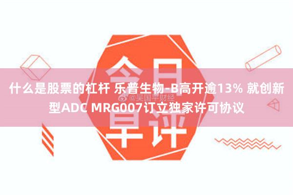 什么是股票的杠杆 乐普生物-B高开逾13% 就创新型ADC MRG007订立独家许可协议