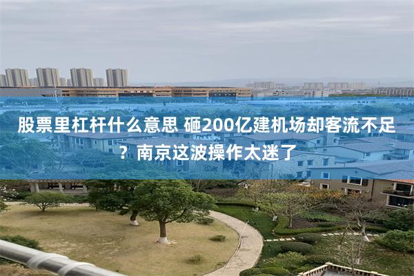 股票里杠杆什么意思 砸200亿建机场却客流不足？南京这波操作太迷了