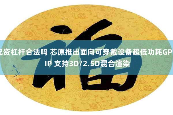 配资杠杆合法吗 芯原推出面向可穿戴设备超低功耗GPU IP 支持3D/2.5D混合渲染