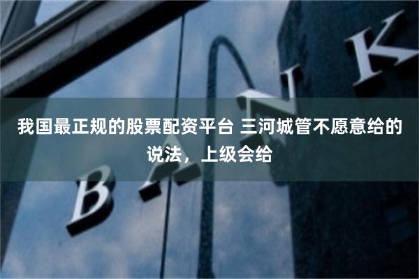 我国最正规的股票配资平台 三河城管不愿意给的说法，上级会给