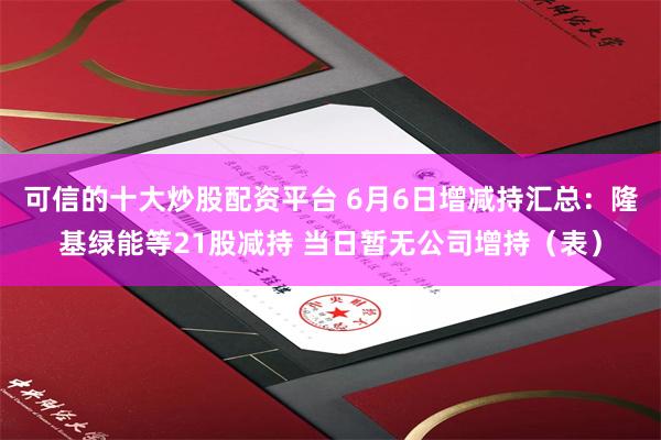 可信的十大炒股配资平台 6月6日增减持汇总：隆基绿能等21股减持 当日暂无公司增持（表）