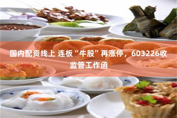 国内配资线上 连板“牛股”再涨停，603226收监管工作函