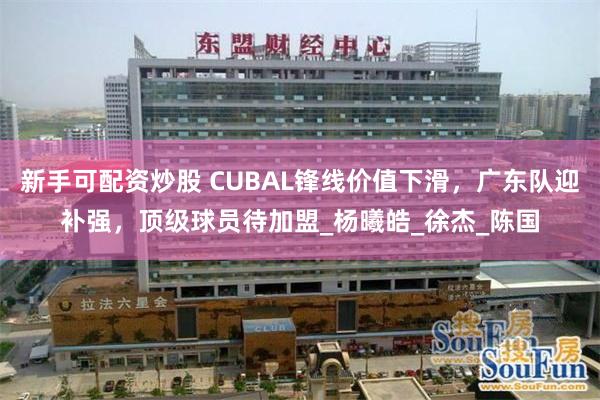 新手可配资炒股 CUBAL锋线价值下滑，广东队迎补强，顶级球员待加盟_杨曦皓_徐杰_陈国