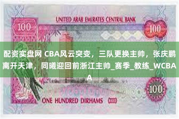 配资实盘网 CBA风云突变，三队更换主帅，张庆鹏离开天津，同曦迎回前浙江主帅_赛季_教练_WCBA